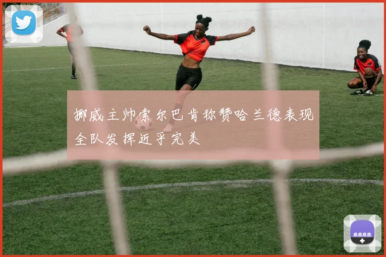 挪威主帅索尔巴肯称赞哈兰德表现全队发挥近乎完美