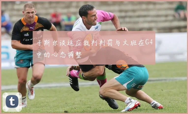 卡斯尔谈适应裁判判罚与文班在G4中的心态调整