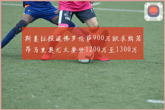 斯基拉报道佛罗伦萨900万欧求购若昂马里奥尤文要价1200万至1300万