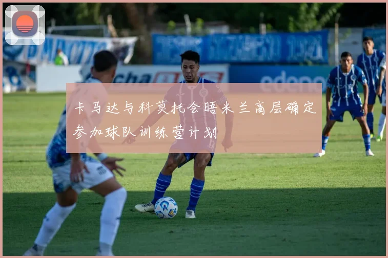卡马达与科莫托会晤米兰高层确定参加球队训练营计划