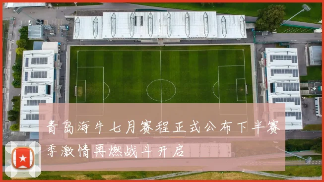青岛海牛七月赛程正式公布下半赛季激情再燃战斗开启
