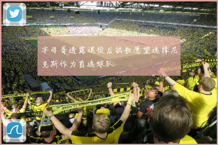 字母哥透露退役后执教愿望选择尼克斯作为首选球队
