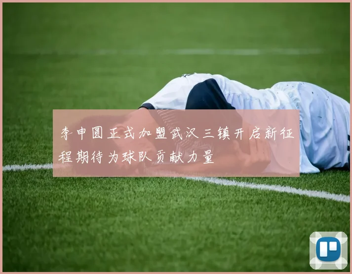 李申圆正式加盟武汉三镇开启新征程期待为球队贡献力量