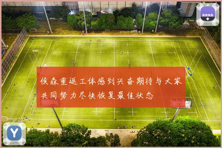 侯森重返工体感到兴奋期待与大家共同努力尽快恢复最佳状态