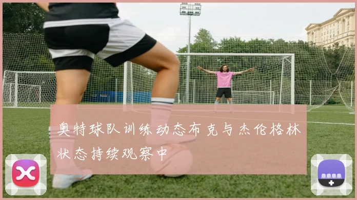 奥特球队训练动态布克与杰伦格林状态持续观察中