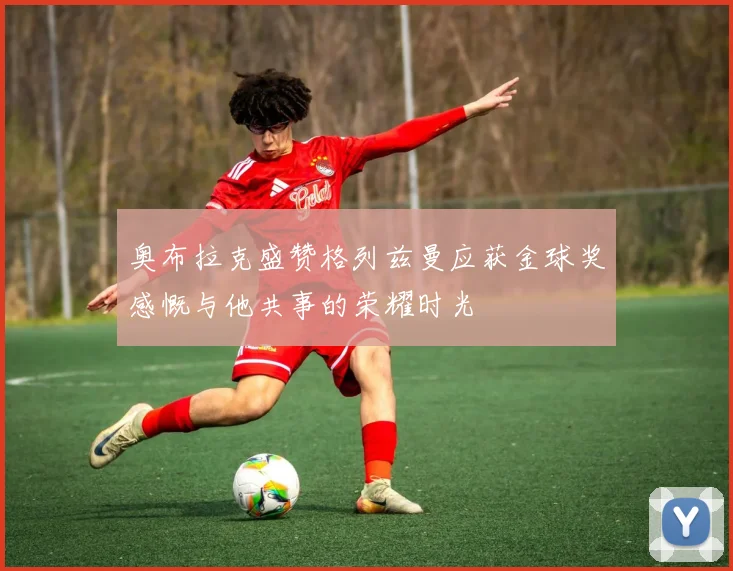 奥布拉克盛赞格列兹曼应获金球奖感慨与他共事的荣耀时光