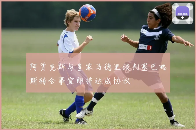 阿贾克斯与皇家马德里谈判塞巴略斯转会事宜即将达成协议