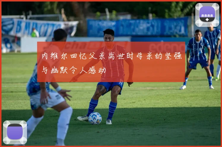 内维尔回忆父亲离世时母亲的坚强与幽默令人感动