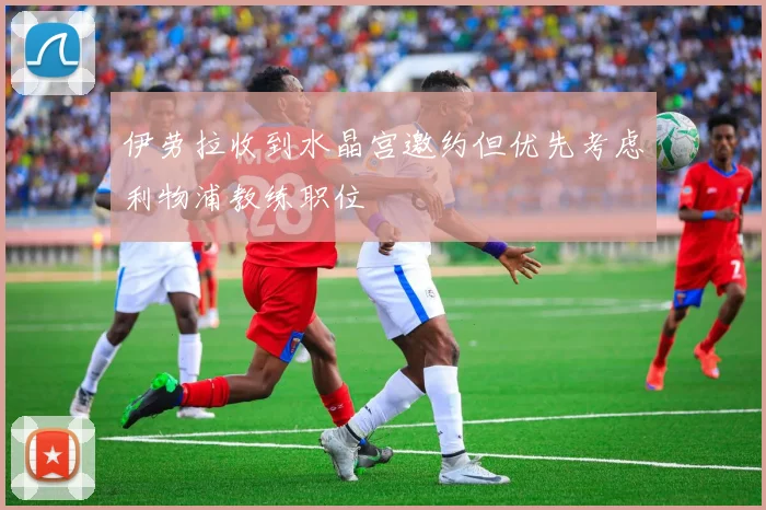 伊劳拉收到水晶宫邀约但优先考虑利物浦教练职位