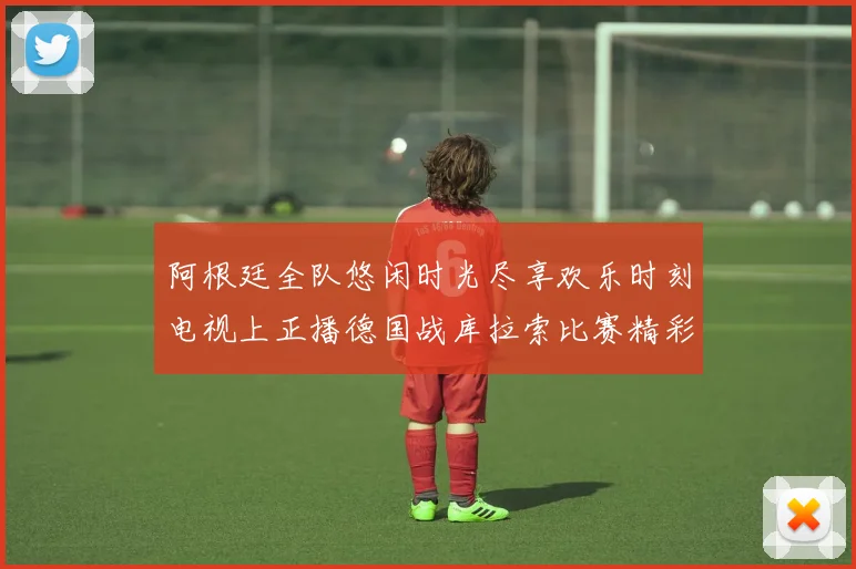 阿根廷全队悠闲时光尽享欢乐时刻电视上正播德国战库拉索比赛精彩瞬间