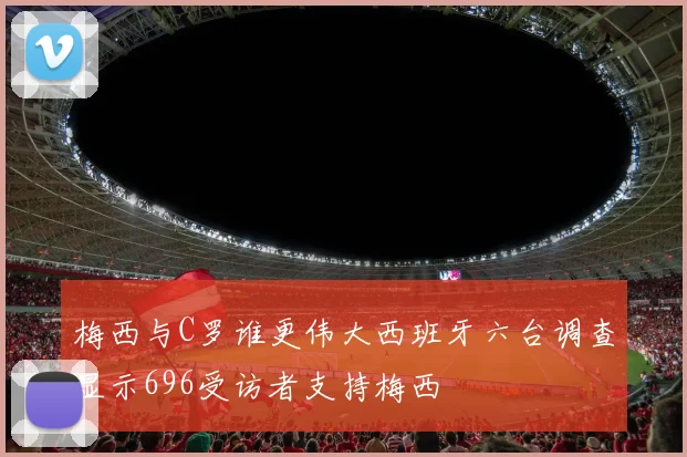梅西与C罗谁更伟大西班牙六台调查显示696受访者支持梅西