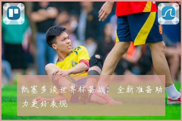 凯塞多谈世界杯备战：全新准备助力更好表现