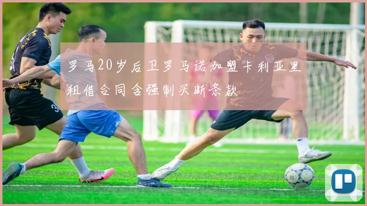 罗马20岁后卫罗马诺加盟卡利亚里租借合同含强制买断条款