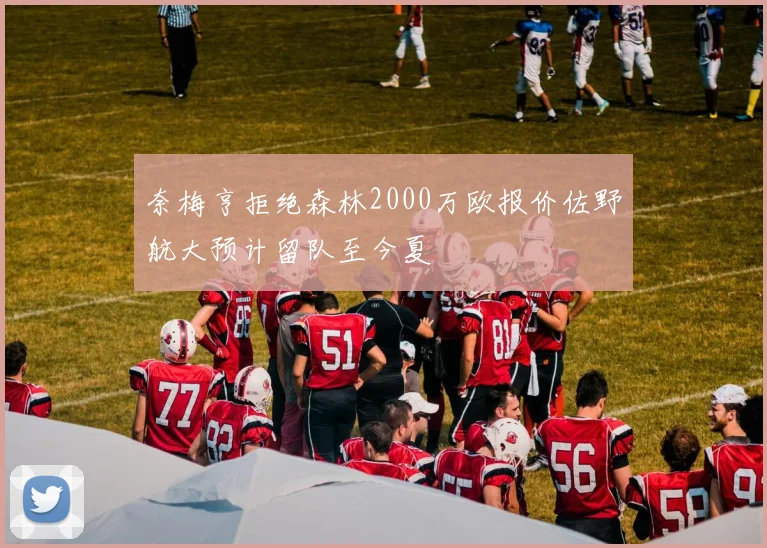 奈梅亨拒绝森林2000万欧报价佐野航大预计留队至今夏