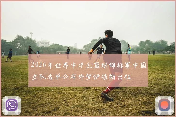 2026年世界中学生篮球锦标赛中国女队名单公布许梦伊领衔出征