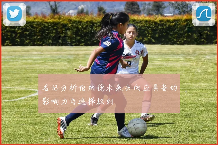 名记分析伦纳德未来去向应具备的影响力与选择权利