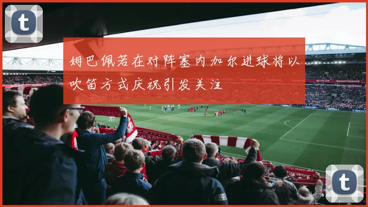 姆巴佩若在对阵塞内加尔进球将以吹笛方式庆祝引发关注