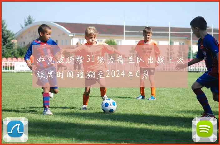 加克波连续31场为荷兰队出战上次缺席时间追溯至2024年6月