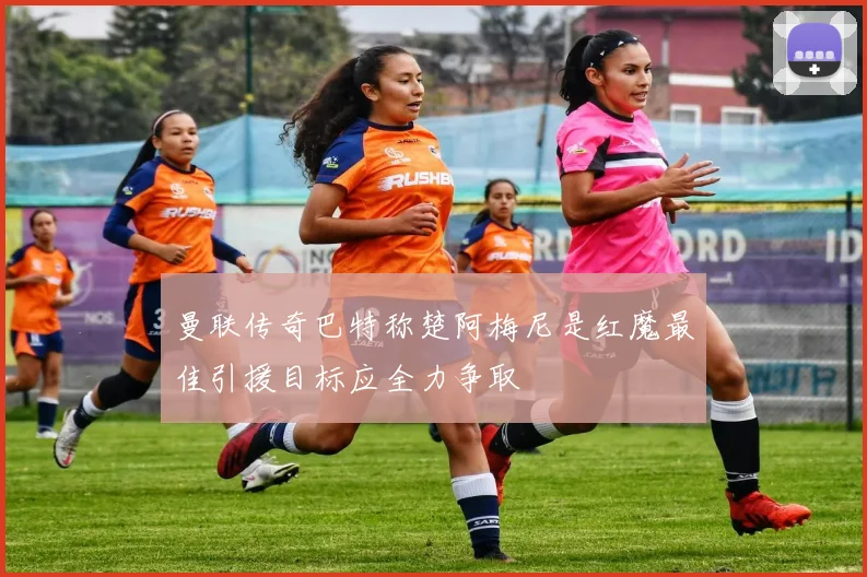 曼联传奇巴特称楚阿梅尼是红魔最佳引援目标应全力争取