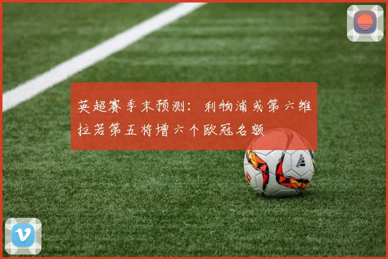 英超赛季末预测：利物浦或第六维拉若第五将增六个欧冠名额