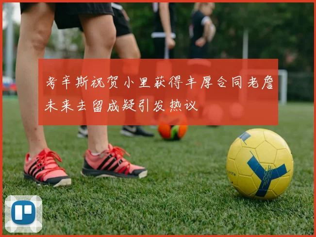 考辛斯祝贺小里获得丰厚合同老詹未来去留成疑引发热议