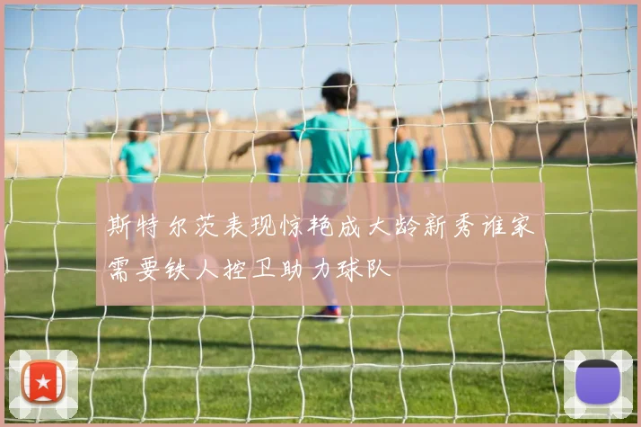 斯特尔茨表现惊艳成大龄新秀谁家需要铁人控卫助力球队
