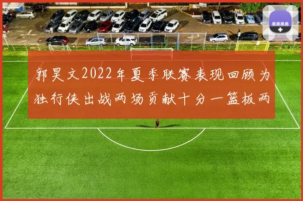 郭昊文2022年夏季联赛表现回顾为独行侠出战两场贡献十分一篮板两助攻